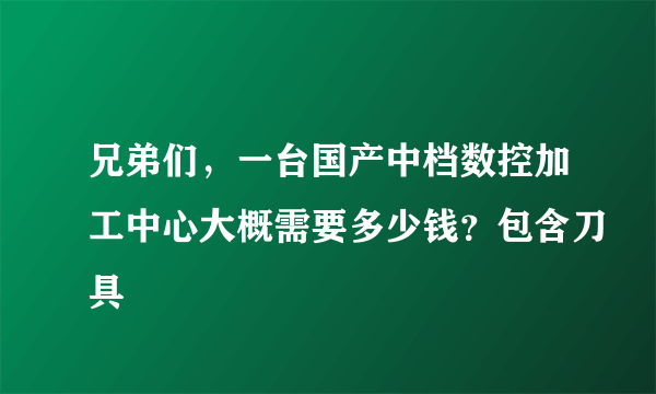 兄弟们，一台国产中档数控加工中心大概需要多少钱？包含刀具