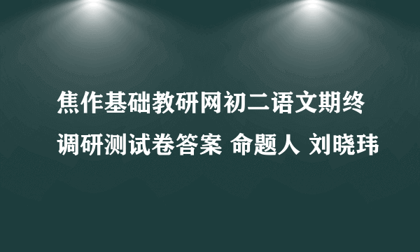 焦作基础教研网初二语文期终调研测试卷答案 命题人 刘晓玮