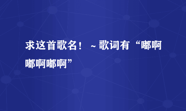 求这首歌名！～歌词有“嘟啊嘟啊嘟啊”