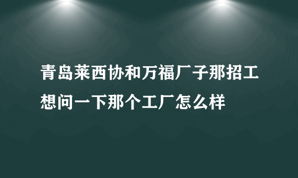 青岛莱西协和万福厂子那招工想问一下那个工厂怎么样