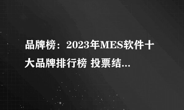 品牌榜：2023年MES软件十大品牌排行榜 投票结果公布【新】