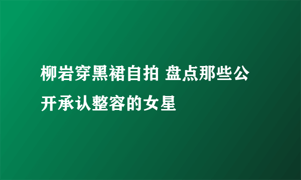 柳岩穿黑裙自拍 盘点那些公开承认整容的女星