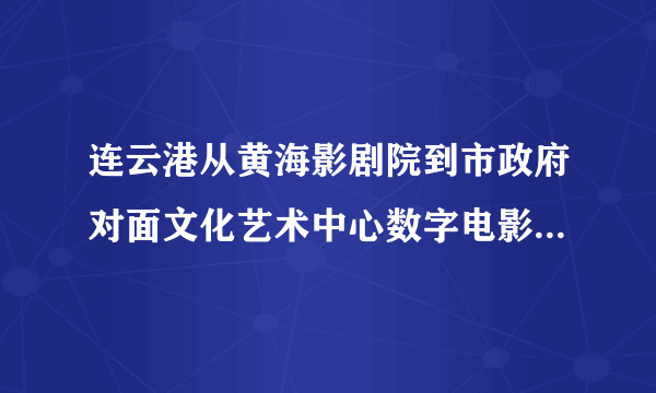 连云港从黄海影剧院到市政府对面文化艺术中心数字电影城有多远，怎么坐车啊