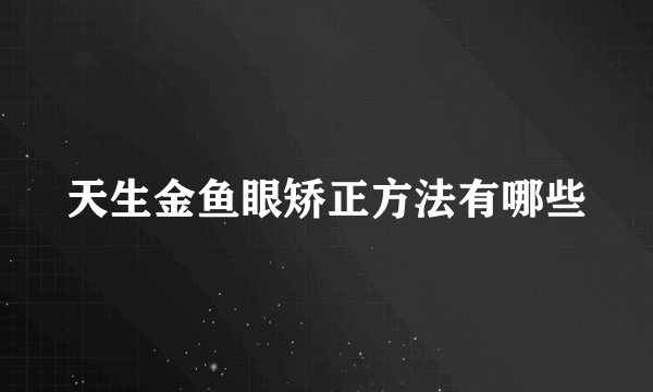 天生金鱼眼矫正方法有哪些