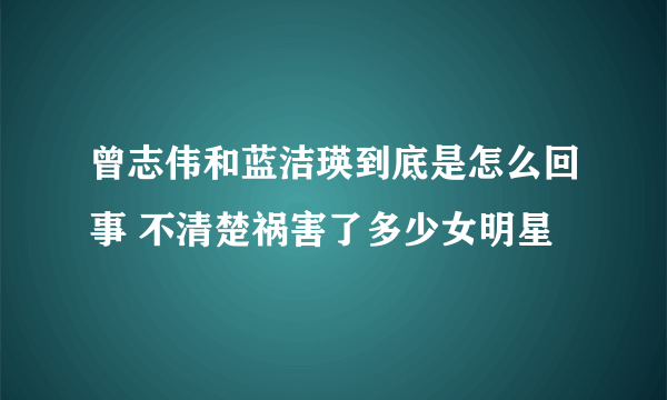 曾志伟和蓝洁瑛到底是怎么回事 不清楚祸害了多少女明星