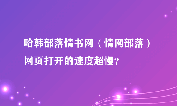 哈韩部落情书网（情网部落）网页打开的速度超慢？