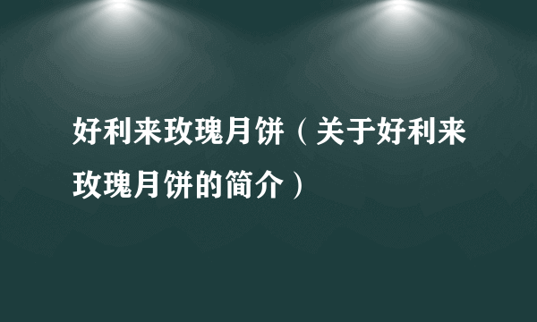 好利来玫瑰月饼（关于好利来玫瑰月饼的简介）