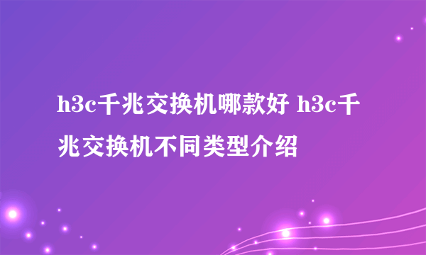 h3c千兆交换机哪款好 h3c千兆交换机不同类型介绍