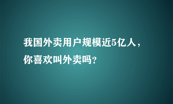 我国外卖用户规模近5亿人，你喜欢叫外卖吗？