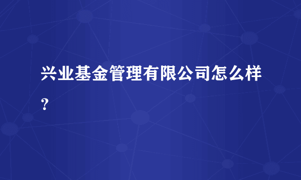 兴业基金管理有限公司怎么样？