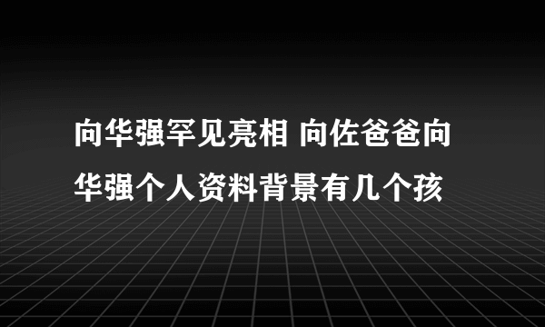 向华强罕见亮相 向佐爸爸向华强个人资料背景有几个孩