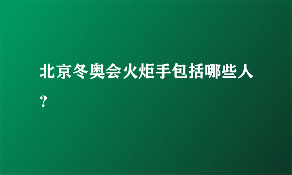 北京冬奥会火炬手包括哪些人？