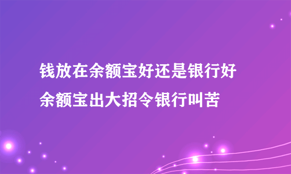 钱放在余额宝好还是银行好 余额宝出大招令银行叫苦