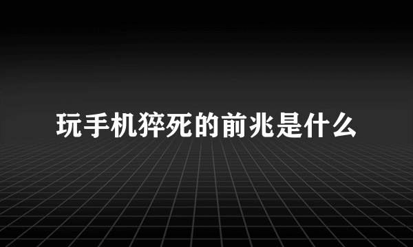 玩手机猝死的前兆是什么