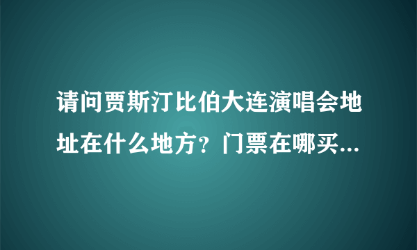 请问贾斯汀比伯大连演唱会地址在什么地方？门票在哪买？电话是多少