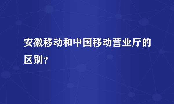 安徽移动和中国移动营业厅的区别？