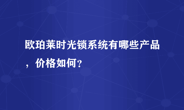 欧珀莱时光锁系统有哪些产品，价格如何？