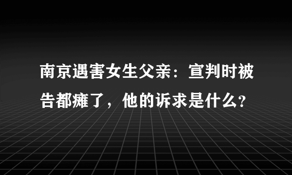 南京遇害女生父亲：宣判时被告都瘫了，他的诉求是什么？