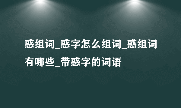 惑组词_惑字怎么组词_惑组词有哪些_带惑字的词语