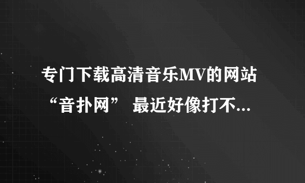 专门下载高清音乐MV的网站“音扑网” 最近好像打不开了？请问是怎么回事？是网址换了还是啥的？