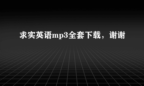 求实英语mp3全套下载，谢谢