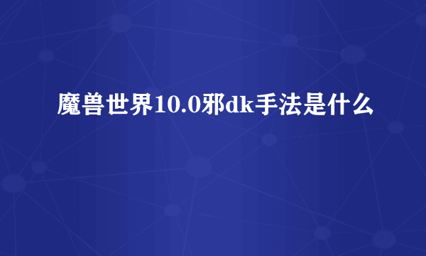 魔兽世界10.0邪dk手法是什么