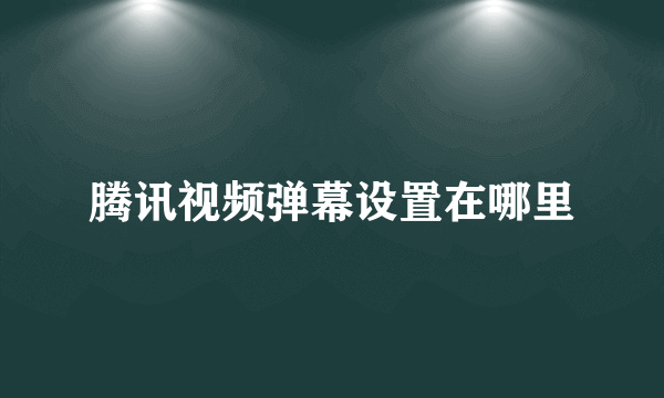 腾讯视频弹幕设置在哪里