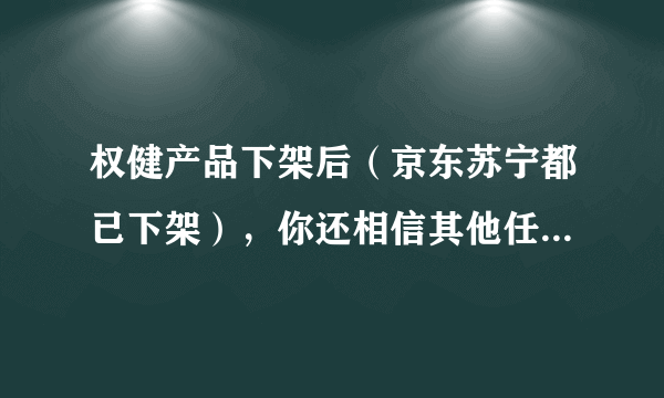 权健产品下架后（京东苏宁都已下架），你还相信其他任何保健品吗？