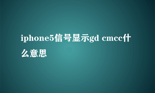 iphone5信号显示gd cmcc什么意思