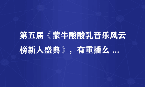 第五届《蒙牛酸酸乳音乐风云榜新人盛典》，有重播么 直播没赶上啊