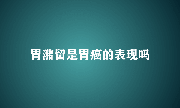 胃潴留是胃癌的表现吗