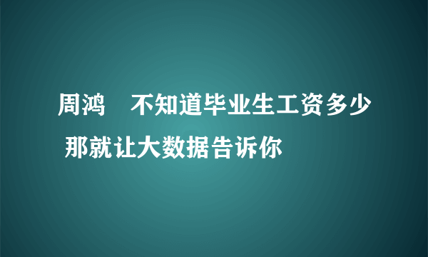 周鸿祎不知道毕业生工资多少 那就让大数据告诉你