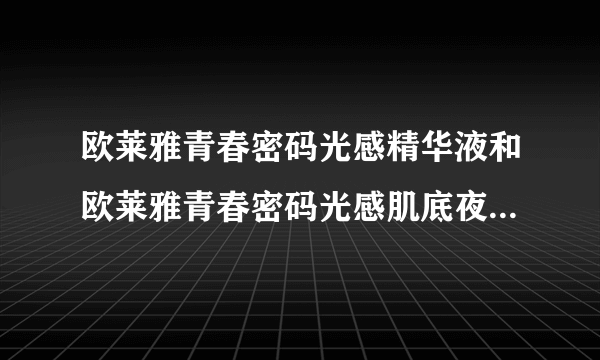 欧莱雅青春密码光感精华液和欧莱雅青春密码光感肌底夜是不是一样的