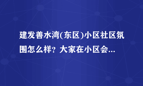 建发善水湾(东区)小区社区氛围怎么样？大家在小区会一块进行广场舞，或者其他社区活动吗？