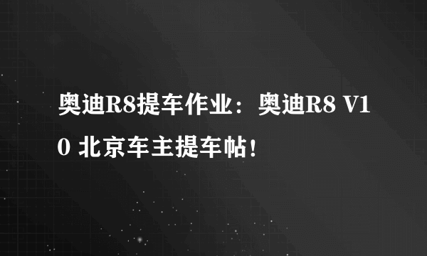 奥迪R8提车作业：奥迪R8 V10 北京车主提车帖！