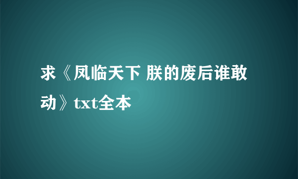 求《凤临天下 朕的废后谁敢动》txt全本