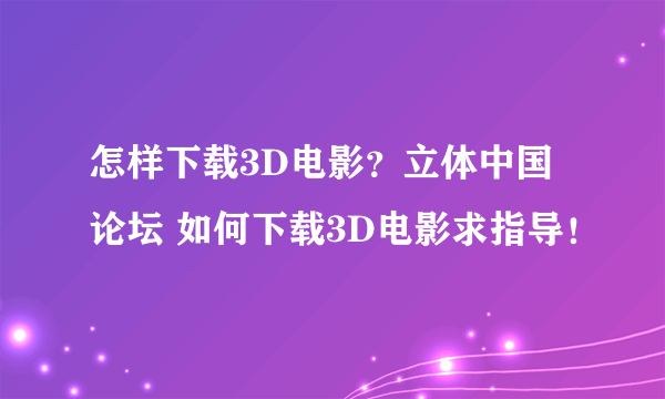 怎样下载3D电影？立体中国论坛 如何下载3D电影求指导！