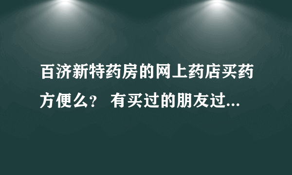 百济新特药房的网上药店买药方便么？ 有买过的朋友过来。。。