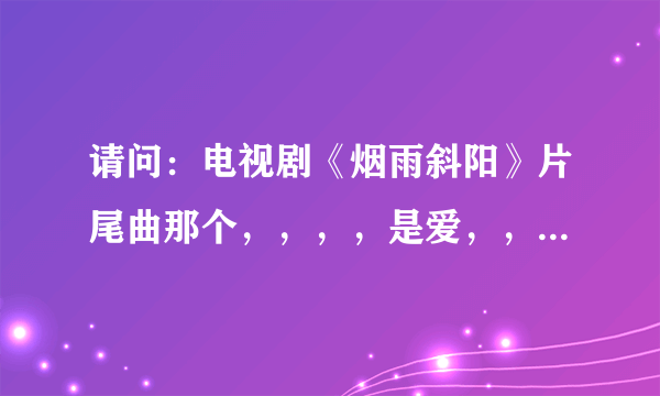 请问：电视剧《烟雨斜阳》片尾曲那个，，，，是爱，，，是谁唱的，歌名叫什么，是女女唱的