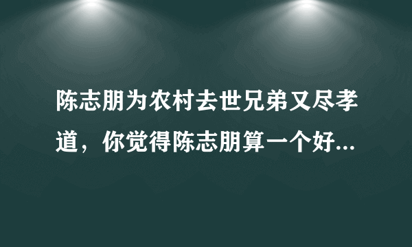 陈志朋为农村去世兄弟又尽孝道，你觉得陈志朋算一个好男人吗？