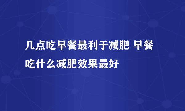 几点吃早餐最利于减肥 早餐吃什么减肥效果最好