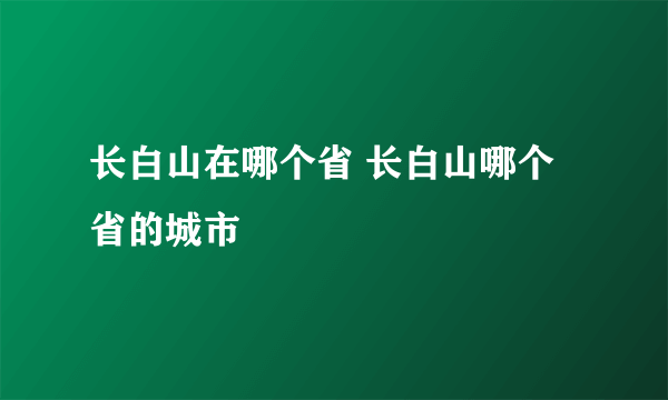 长白山在哪个省 长白山哪个省的城市