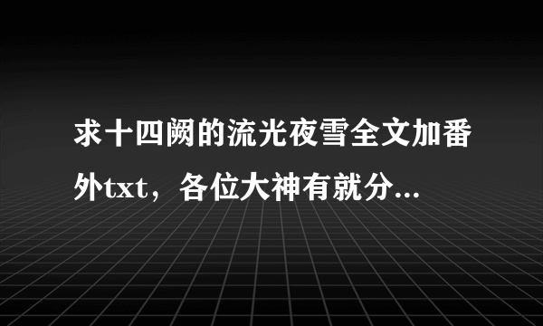 求十四阙的流光夜雪全文加番外txt，各位大神有就分享下吧！