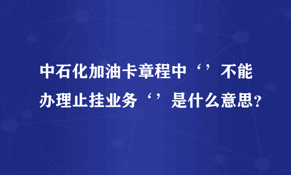 中石化加油卡章程中‘’不能办理止挂业务‘’是什么意思？