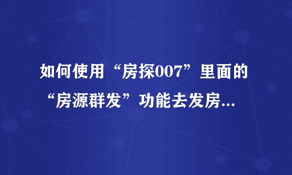 如何使用“房探007”里面的“房源群发”功能去发房源，求人指教