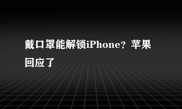 戴口罩能解锁iPhone？苹果回应了