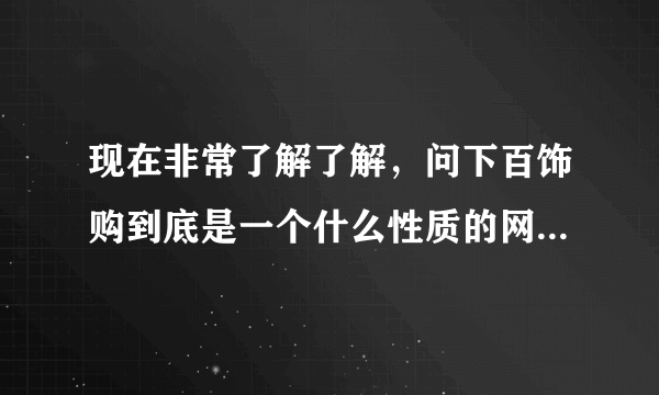 现在非常了解了解，问下百饰购到底是一个什么性质的网，站呢?