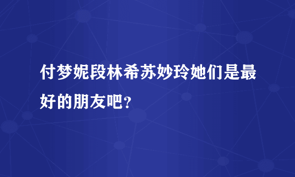 付梦妮段林希苏妙玲她们是最好的朋友吧？