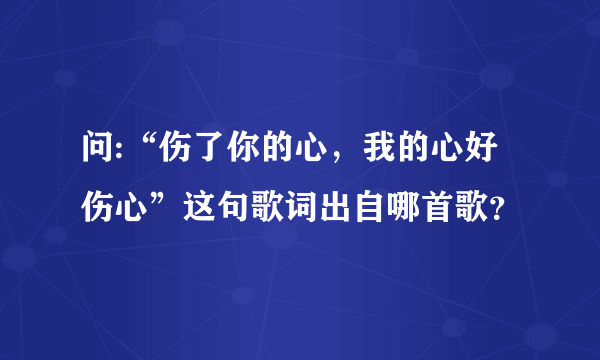 问:“伤了你的心，我的心好伤心”这句歌词出自哪首歌？