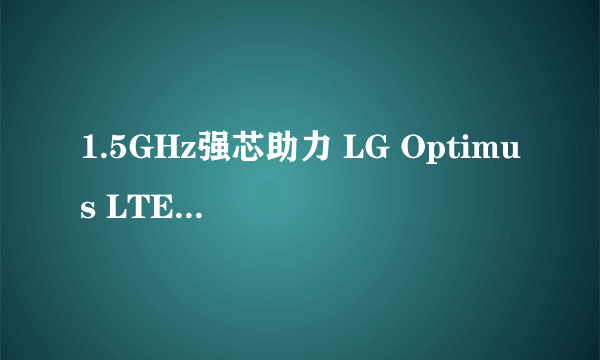 1.5GHz强芯助力 LG Optimus LTE 2创新低